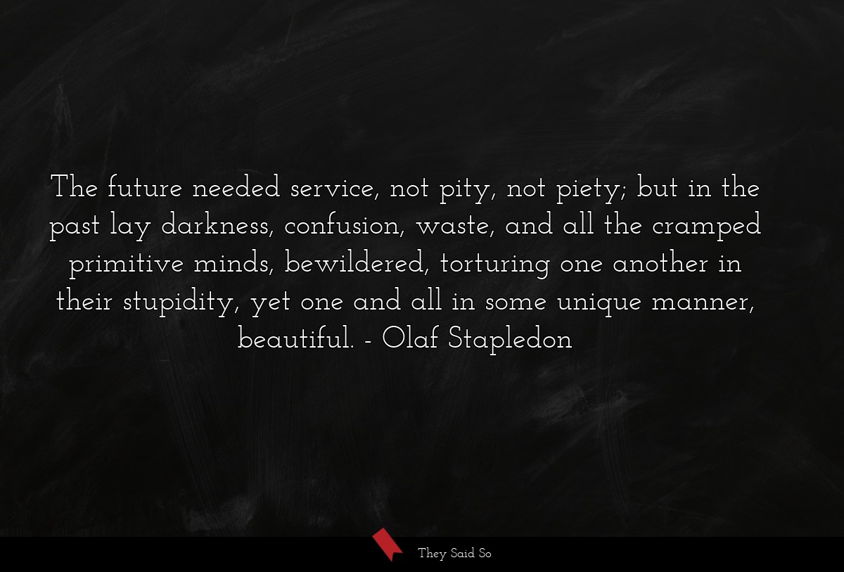 The future needed service, not pity, not piety; but in the past lay darkness, confusion, waste, and all the cramped primitive minds, bewildered, torturing one another in their stupidity, yet one and all in some unique manner, beautiful.