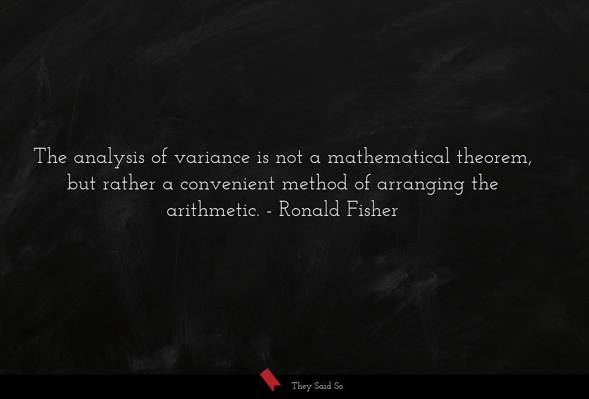 The analysis of variance is not a mathematical theorem, but rather a convenient method of arranging the arithmetic.