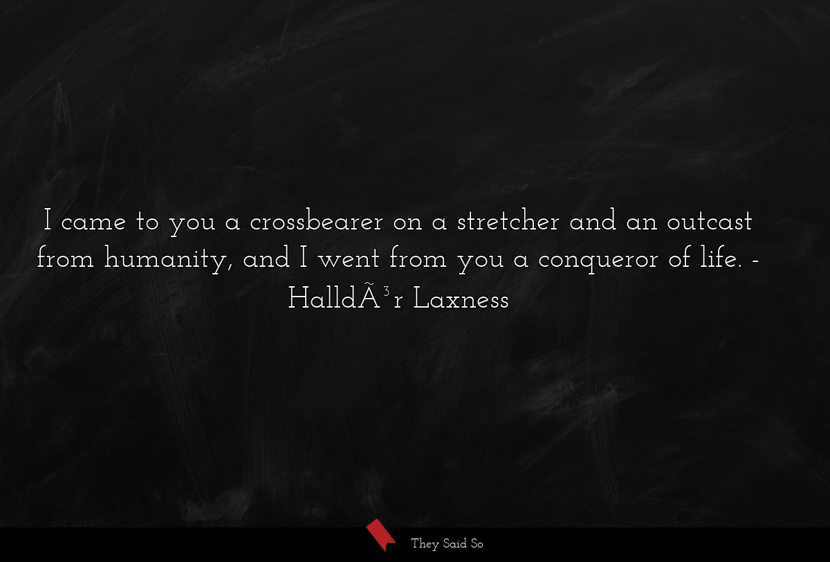 I came to you a crossbearer on a stretcher and an outcast from humanity, and I went from you a conqueror of life.