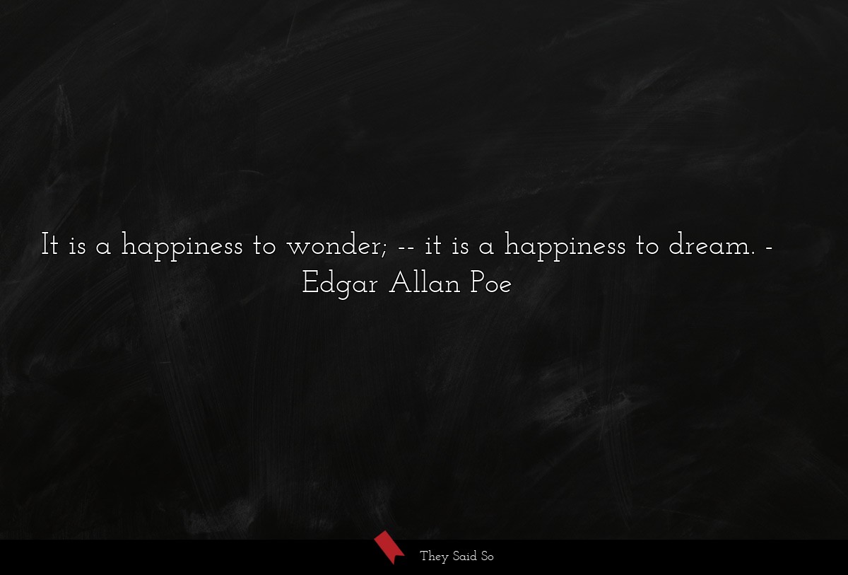 It is a happiness to wonder; -- it is a happiness to dream.