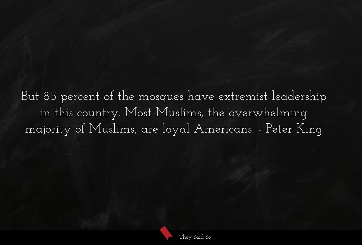 But 85 percent of the mosques have extremist leadership in this country. Most Muslims, the overwhelming majority of Muslims, are loyal Americans.