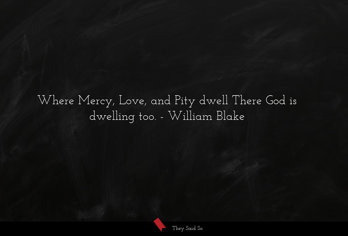 Where Mercy, Love, and Pity dwell There God is dwelling too.