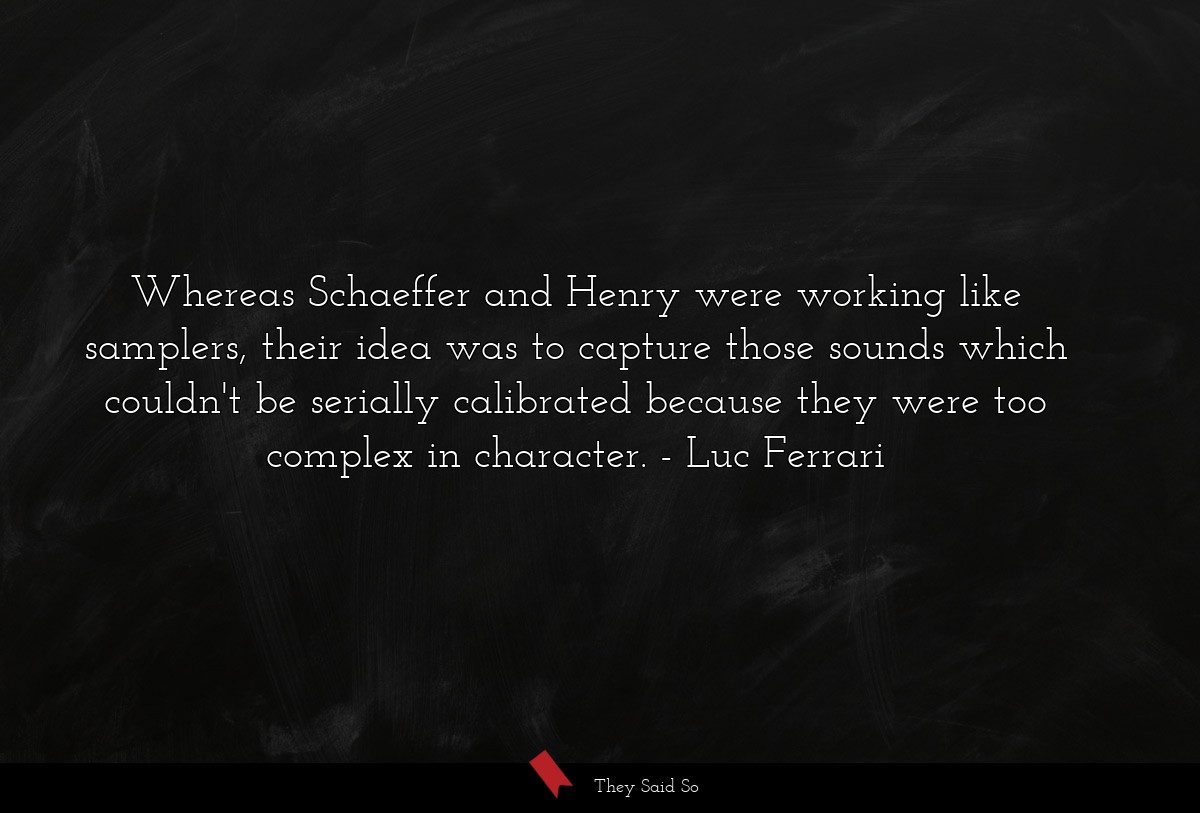 Whereas Schaeffer and Henry were working like samplers, their idea was to capture those sounds which couldn't be serially calibrated because they were too complex in character.