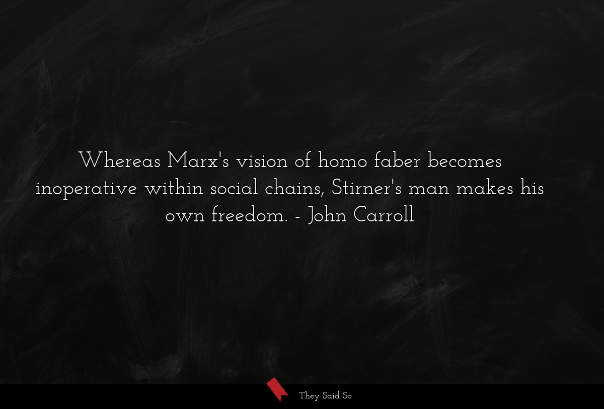 Whereas Marx's vision of homo faber becomes inoperative within social chains, Stirner's man makes his own freedom.