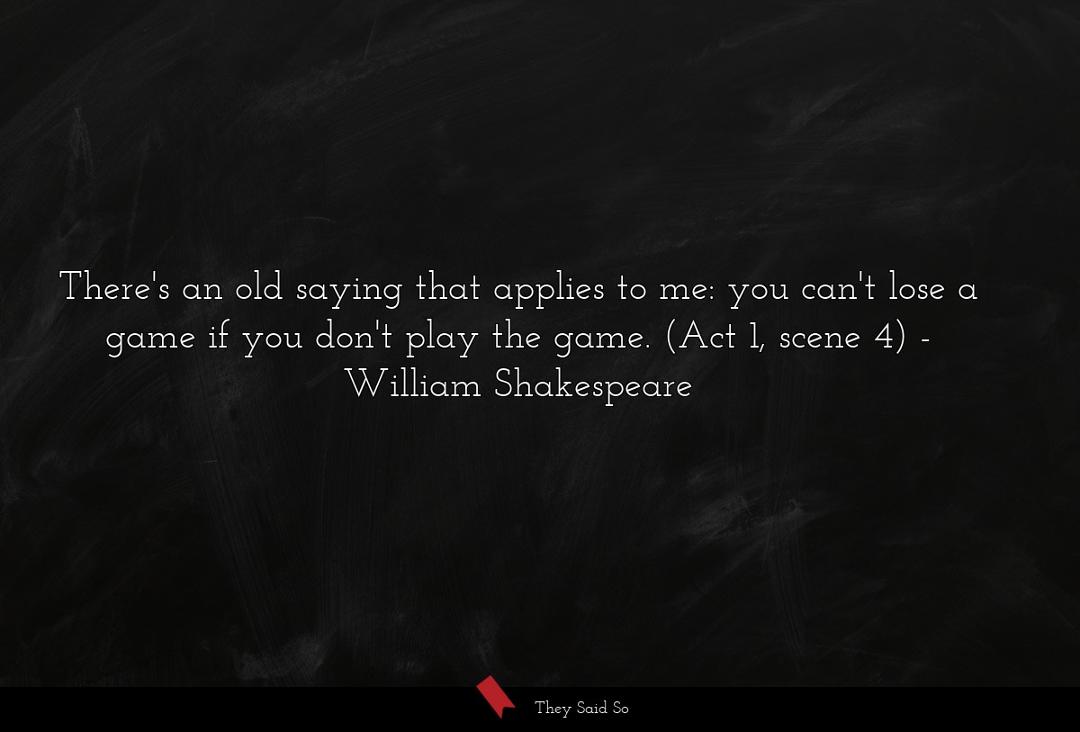 There's an old saying that applies to me: you can't lose a game if you don't play the game. (Act 1, scene 4)