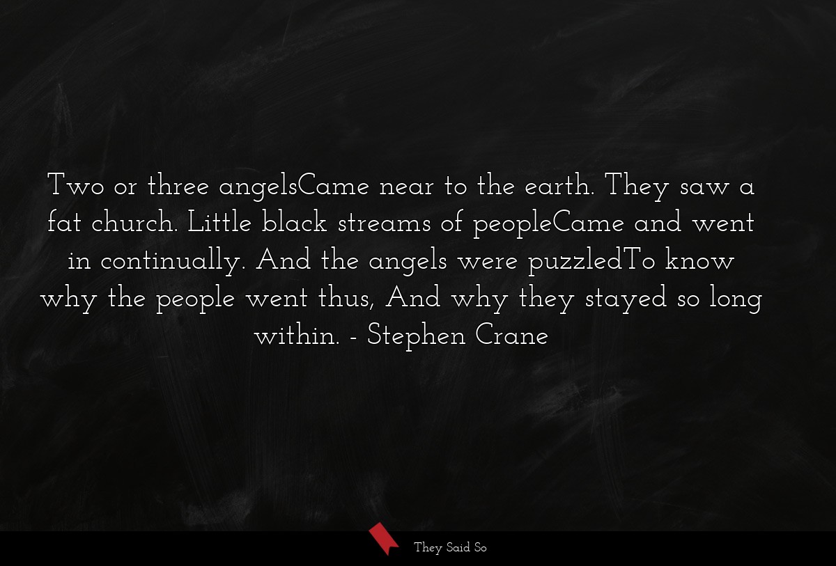 Two or three angelsCame near to the earth. They saw a fat church. Little black streams of peopleCame and went in continually. And the angels were puzzledTo know why the people went thus, And why they stayed so long within.