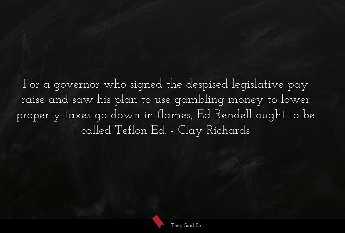 For a governor who signed the despised legislative pay raise and saw his plan to use gambling money to lower property taxes go down in flames, Ed Rendell ought to be called Teflon Ed.