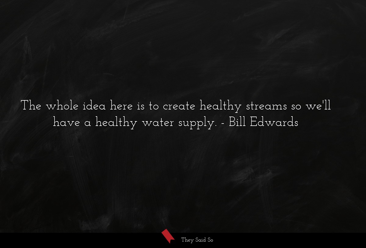 The whole idea here is to create healthy streams so we'll have a healthy water supply.