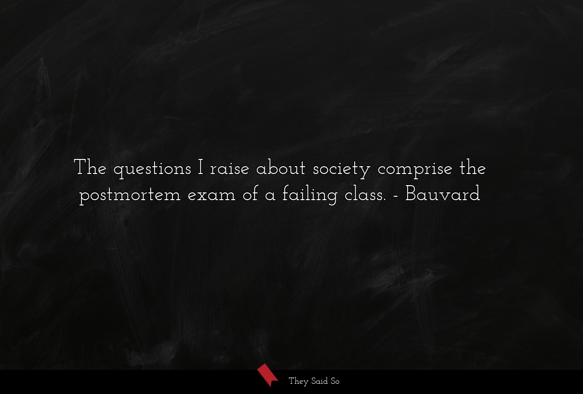 The questions I raise about society comprise the postmortem exam of a failing class.