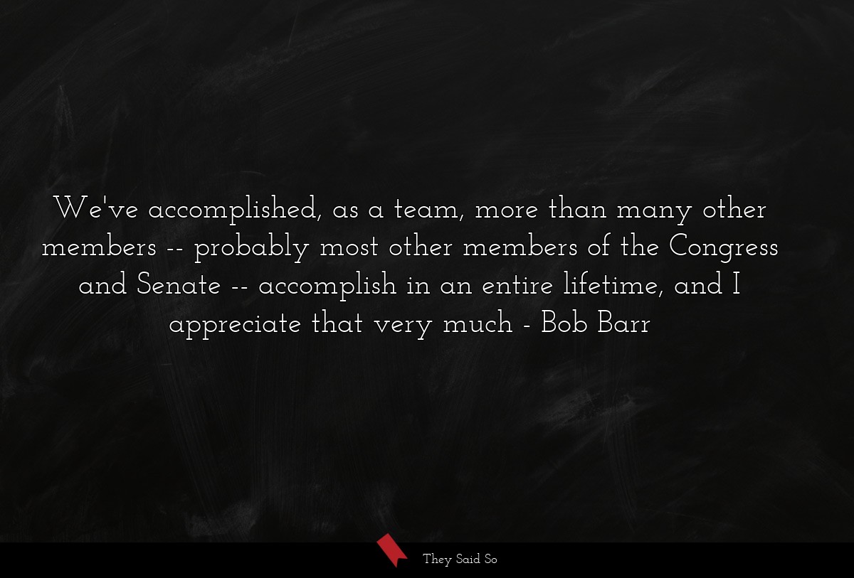 We've accomplished, as a team, more than many... | Bob Barr