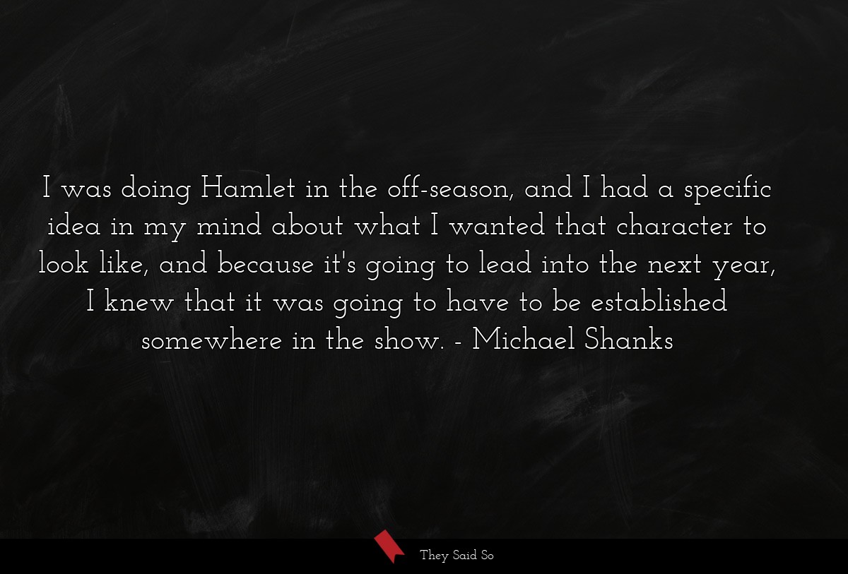 I was doing Hamlet in the off-season, and I had a specific idea in my mind about what I wanted that character to look like, and because it's going to lead into the next year, I knew that it was going to have to be established somewhere in the show.