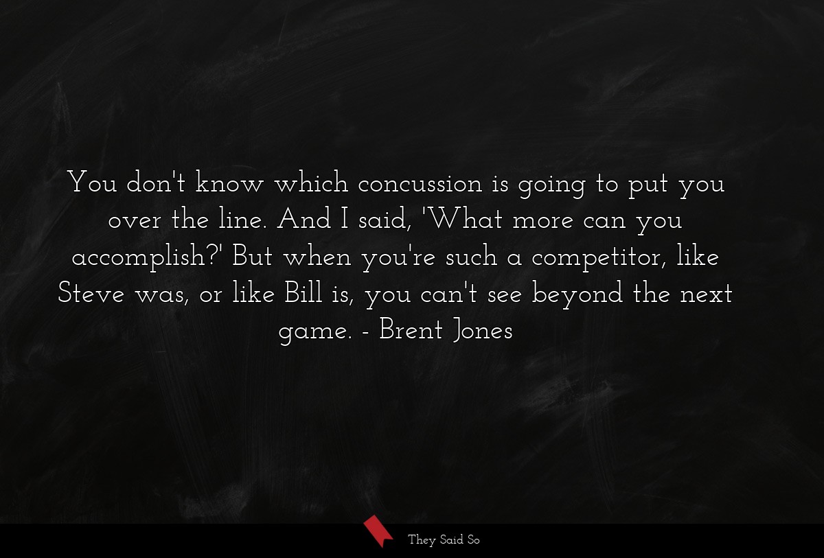 You don't know which concussion is going to put you over the line. And I said, 'What more can you accomplish?' But when you're such a competitor, like Steve was, or like Bill is, you can't see beyond the next game.