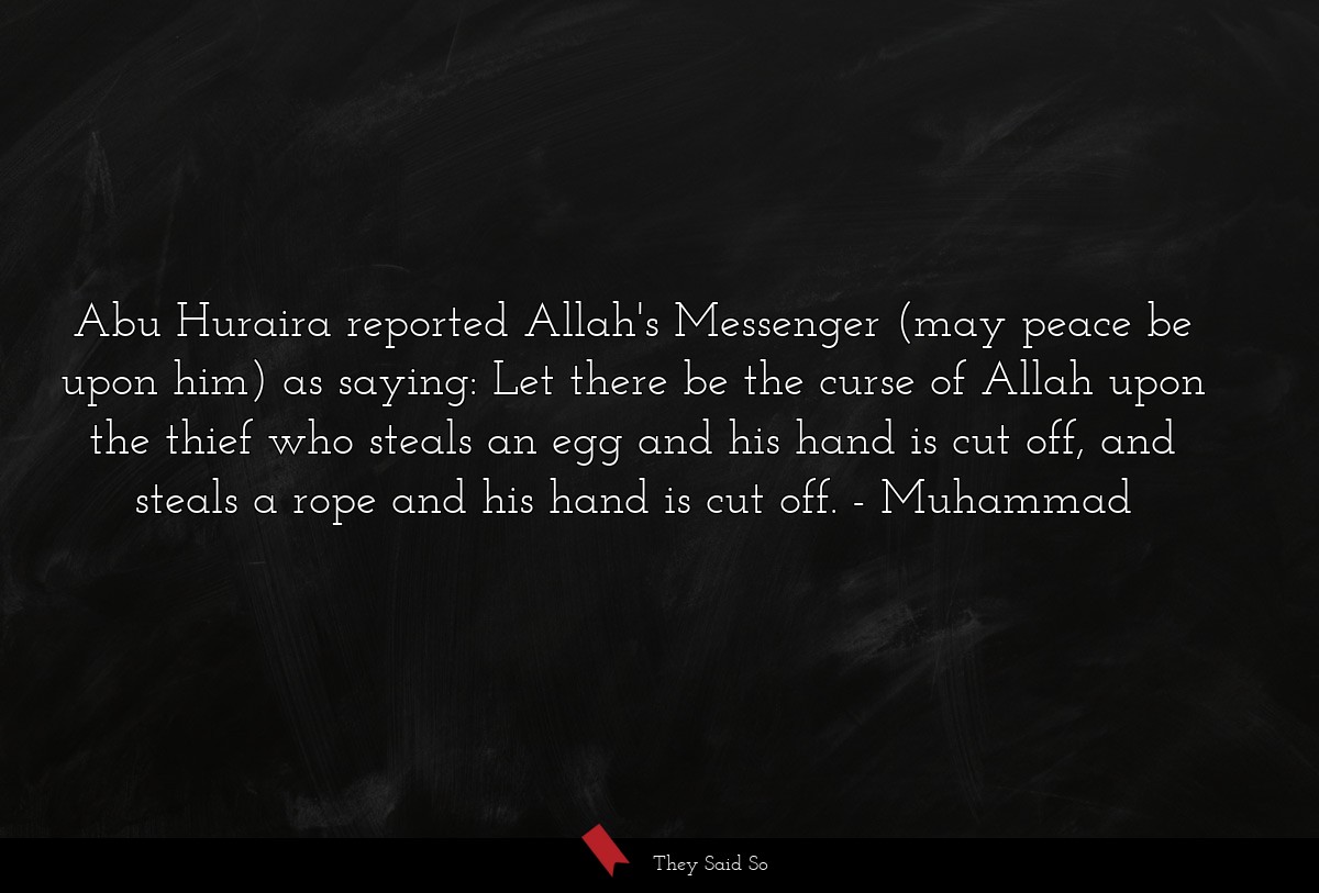 Abu Huraira reported Allah's Messenger (may peace be upon him) as saying: Let there be the curse of Allah upon the thief who steals an egg and his hand is cut off, and steals a rope and his hand is cut off.