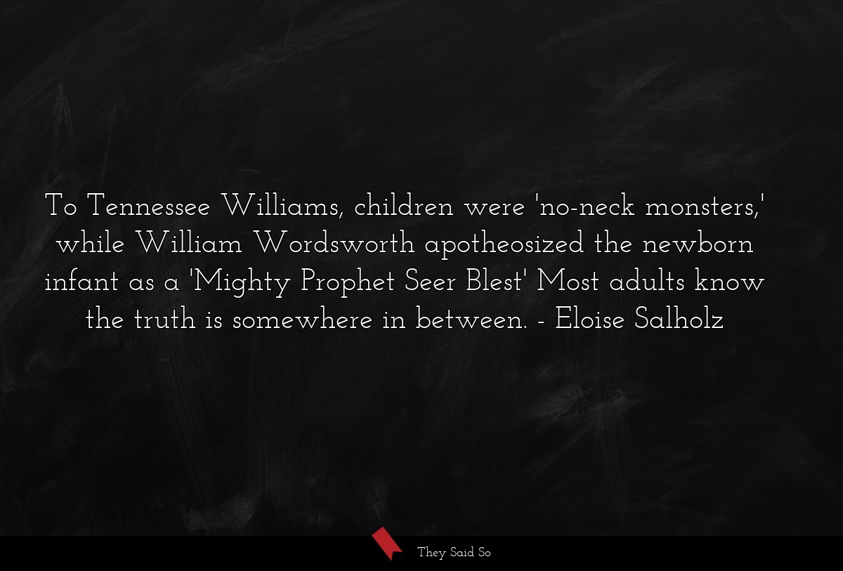 To Tennessee Williams, children were 'no-neck monsters,' while William Wordsworth apotheosized the newborn infant as a 'Mighty Prophet Seer Blest' Most adults know the truth is somewhere in between.