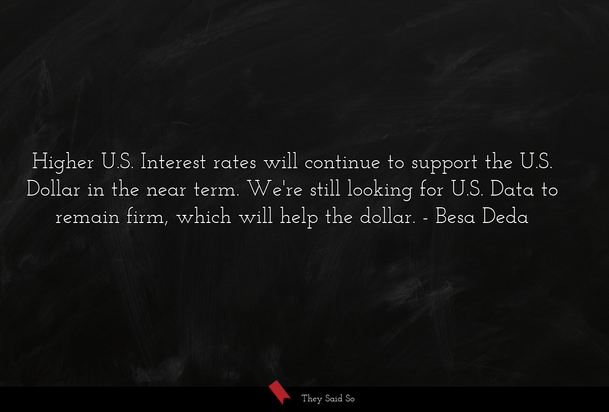 Higher U.S. Interest rates will continue to support the U.S. Dollar in the near term. We're still looking for U.S. Data to remain firm, which will help the dollar.