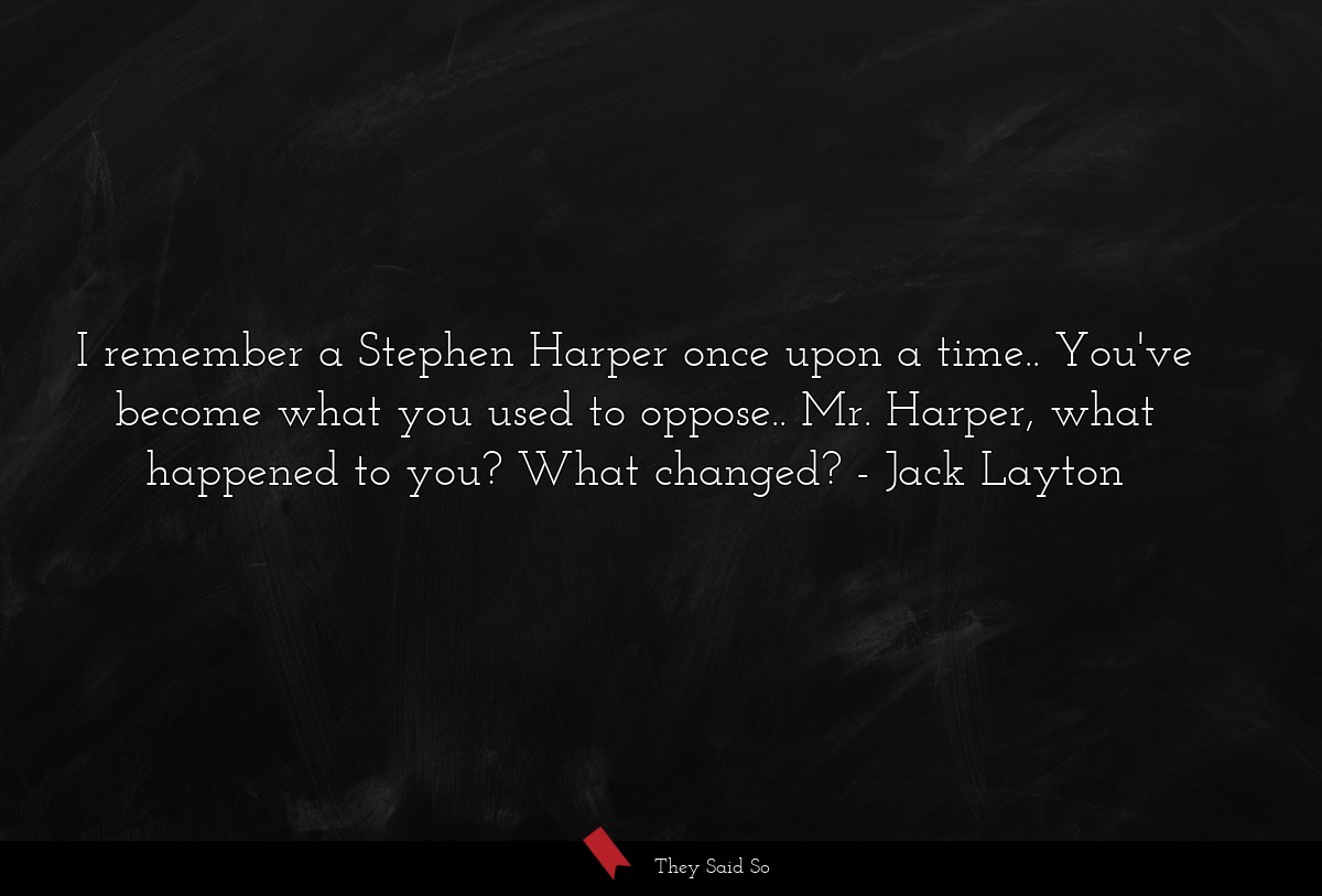 I remember a Stephen Harper once upon a time.. You've become what you used to oppose.. Mr. Harper, what happened to you? What changed?