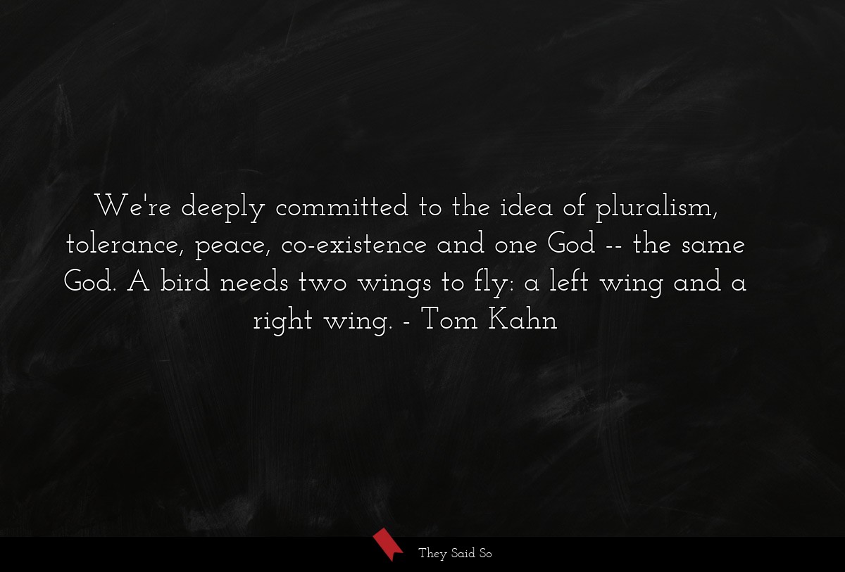 We're deeply committed to the idea of pluralism, tolerance, peace, co-existence and one God -- the same God. A bird needs two wings to fly: a left wing and a right wing.
