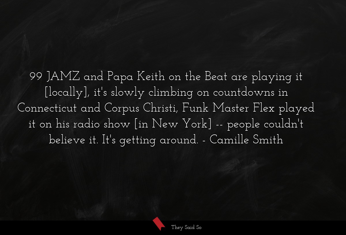 99 JAMZ and Papa Keith on the Beat are playing it [locally], it's slowly climbing on countdowns in Connecticut and Corpus Christi, Funk Master Flex played it on his radio show [in New York] -- people couldn't believe it. It's getting around.