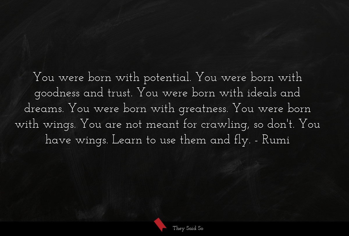 You were born with potential. You were born with goodness and trust. You were born with ideals and dreams. You were born with greatness. You were born with wings. You are not meant for crawling, so don't. You have wings. Learn to use them and fly.
