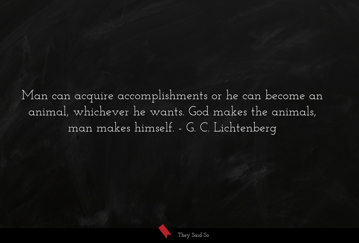 Man can acquire accomplishments or he can become an animal, whichever he wants. God makes the animals, man makes himself.
