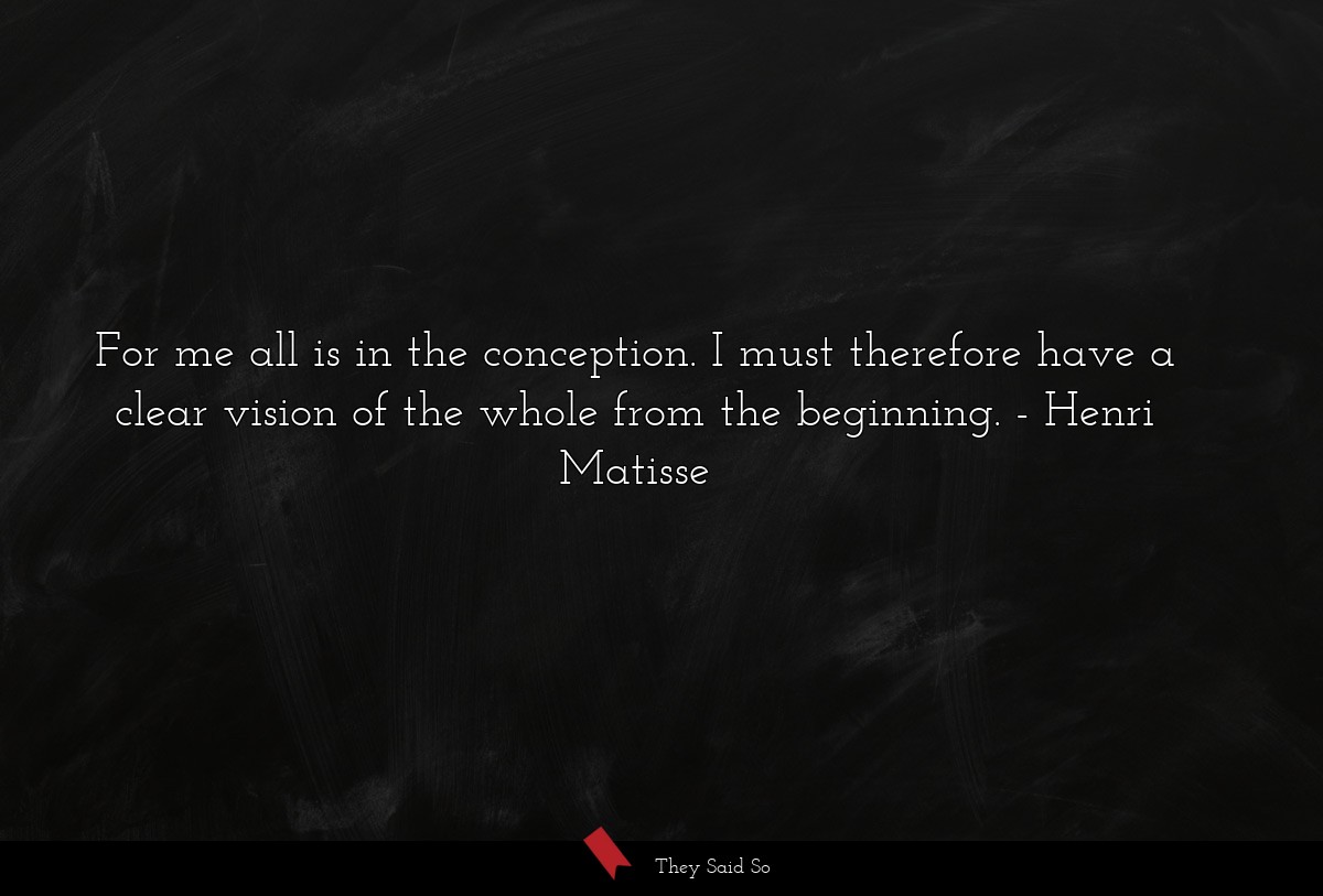 For me all is in the conception. I must therefore have a clear vision of the whole from the beginning.