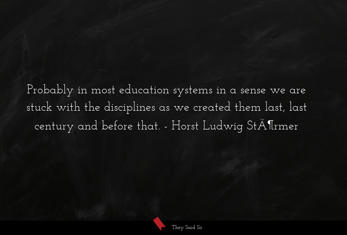 Probably in most education systems in a sense we are stuck with the disciplines as we created them last, last century and before that.