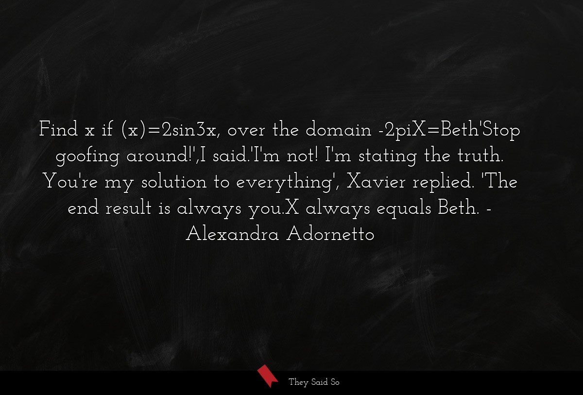 Find x if (x)=2sin3x, over the domain -2piX=Beth'Stop goofing around!',I said.'I'm not! I'm stating the truth. You're my solution to everything', Xavier replied. 'The end result is always you.X always equals Beth.