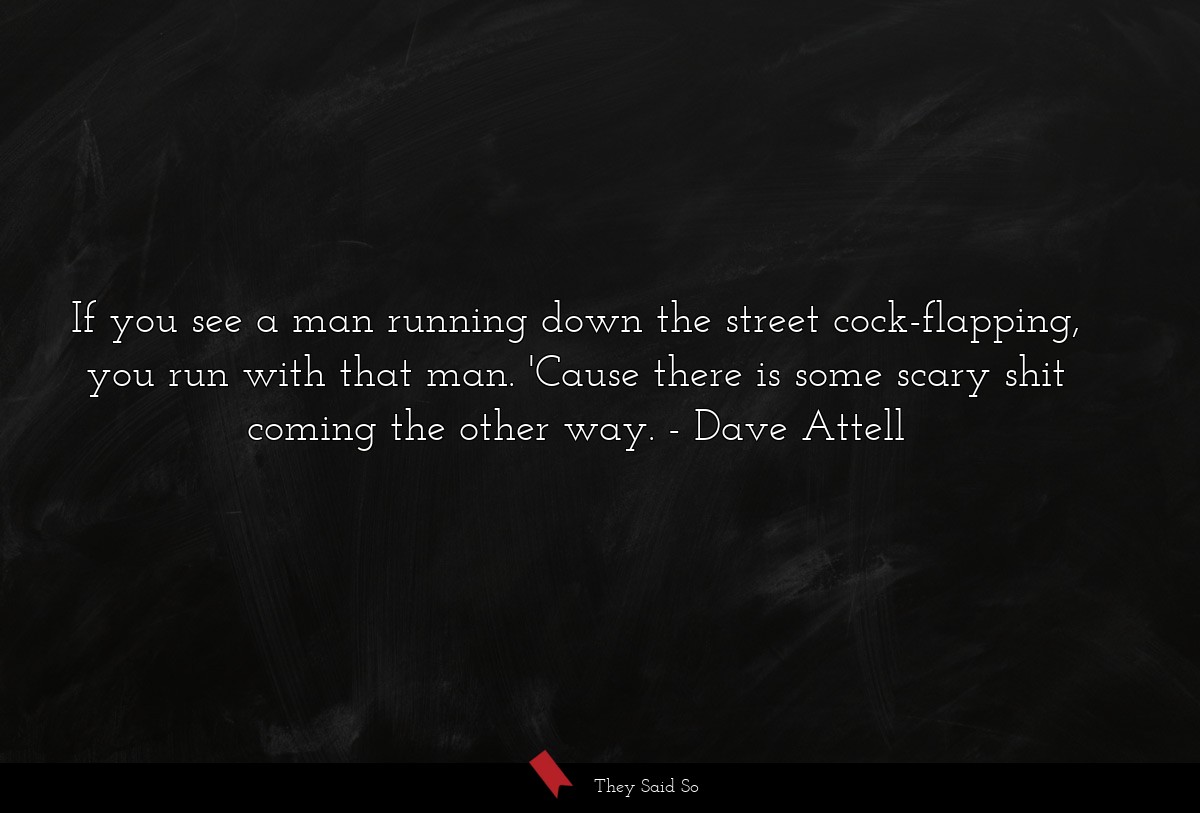 If you see a man running down the street cock-flapping, you run with that man. 'Cause there is some scary shit coming the other way.