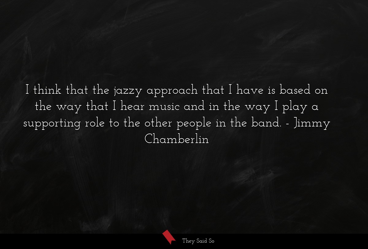 I think that the jazzy approach that I have is... | Jimmy Chamberlin