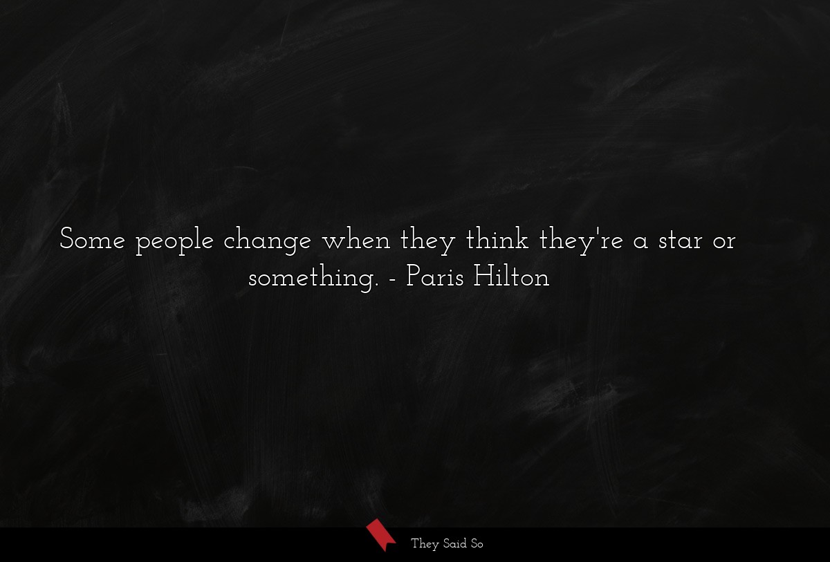 Some people change when they think they're a star or something.