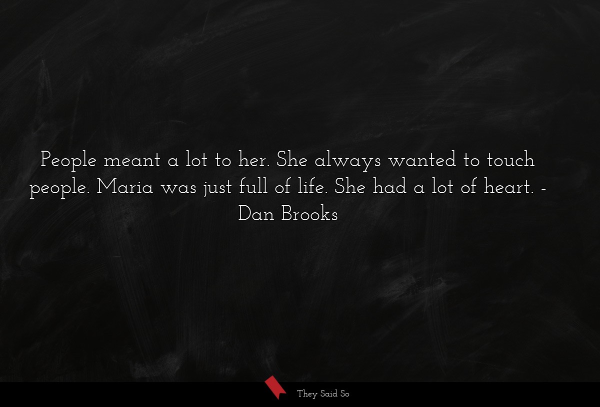 People meant a lot to her. She always wanted to touch people. Maria was just full of life. She had a lot of heart.