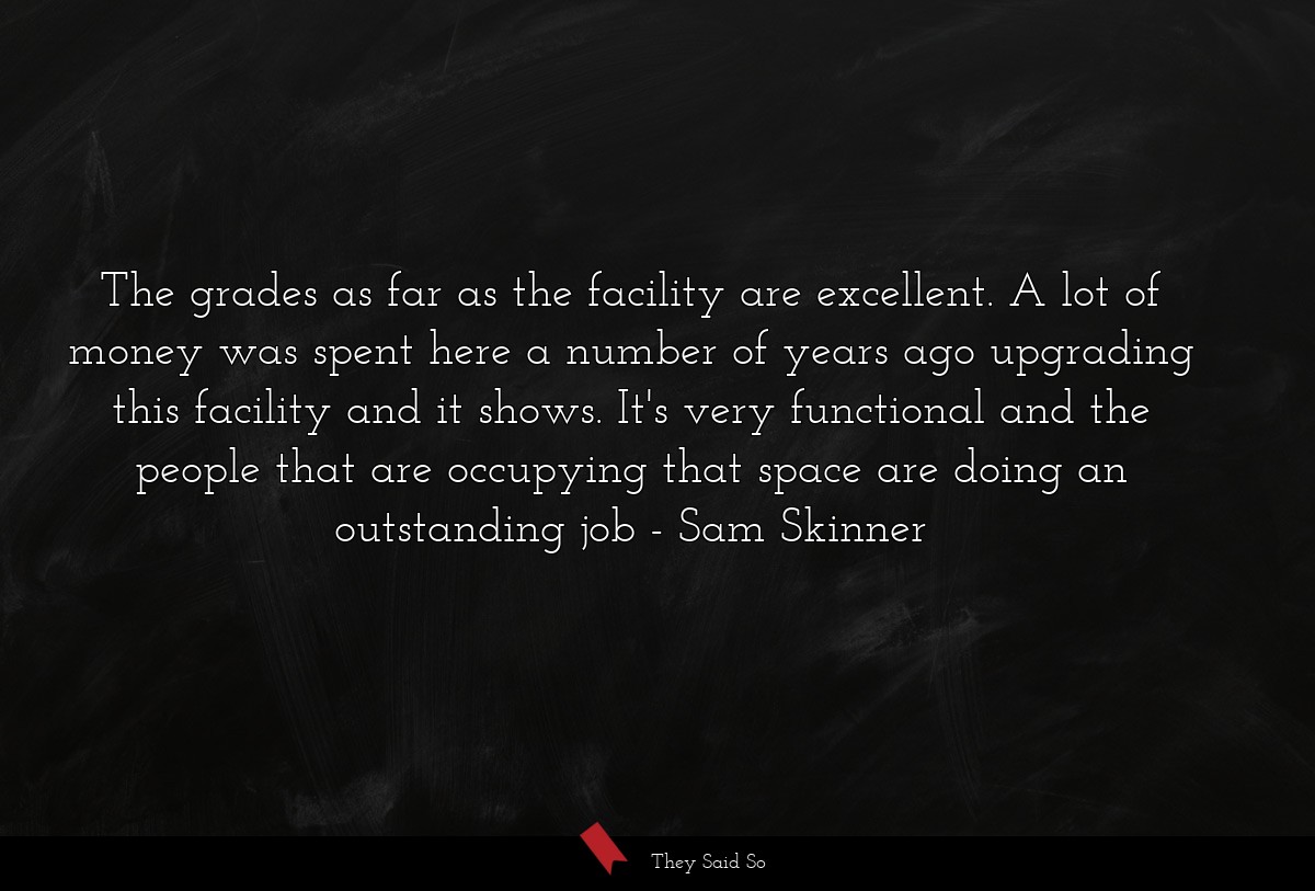 The grades as far as the facility are excellent. A lot of money was spent here a number of years ago upgrading this facility and it shows. It's very functional and the people that are occupying that space are doing an outstanding job