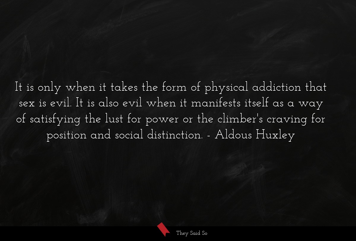 It is only when it takes the form of physical addiction that sex is evil. It is also evil when it manifests itself as a way of satisfying the lust for power or the climber's craving for position and social distinction.