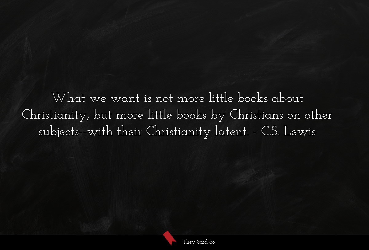 What we want is not more little books about Christianity, but more little books by Christians on other subjects--with their Christianity latent.