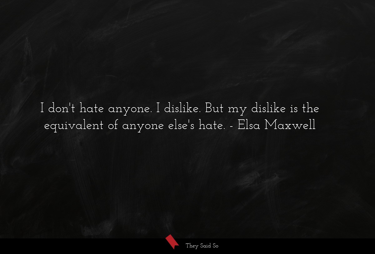I don't hate anyone. I dislike. But my dislike is the equivalent of anyone else's hate.