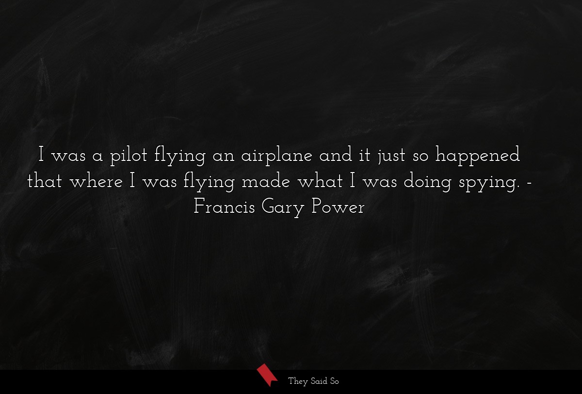 I was a pilot flying an airplane and it just so happened that where I was flying made what I was doing spying.