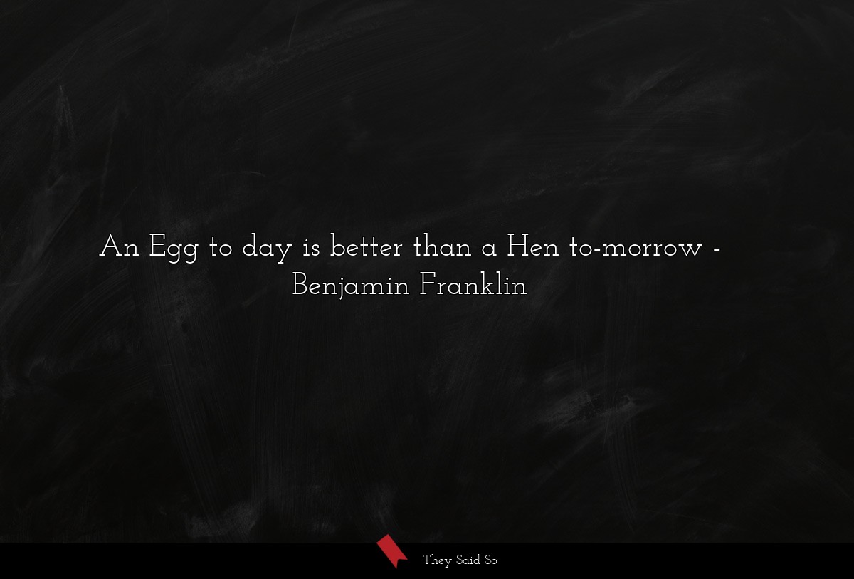 An Egg to day is better than a Hen to-morrow... | Benjamin Franklin