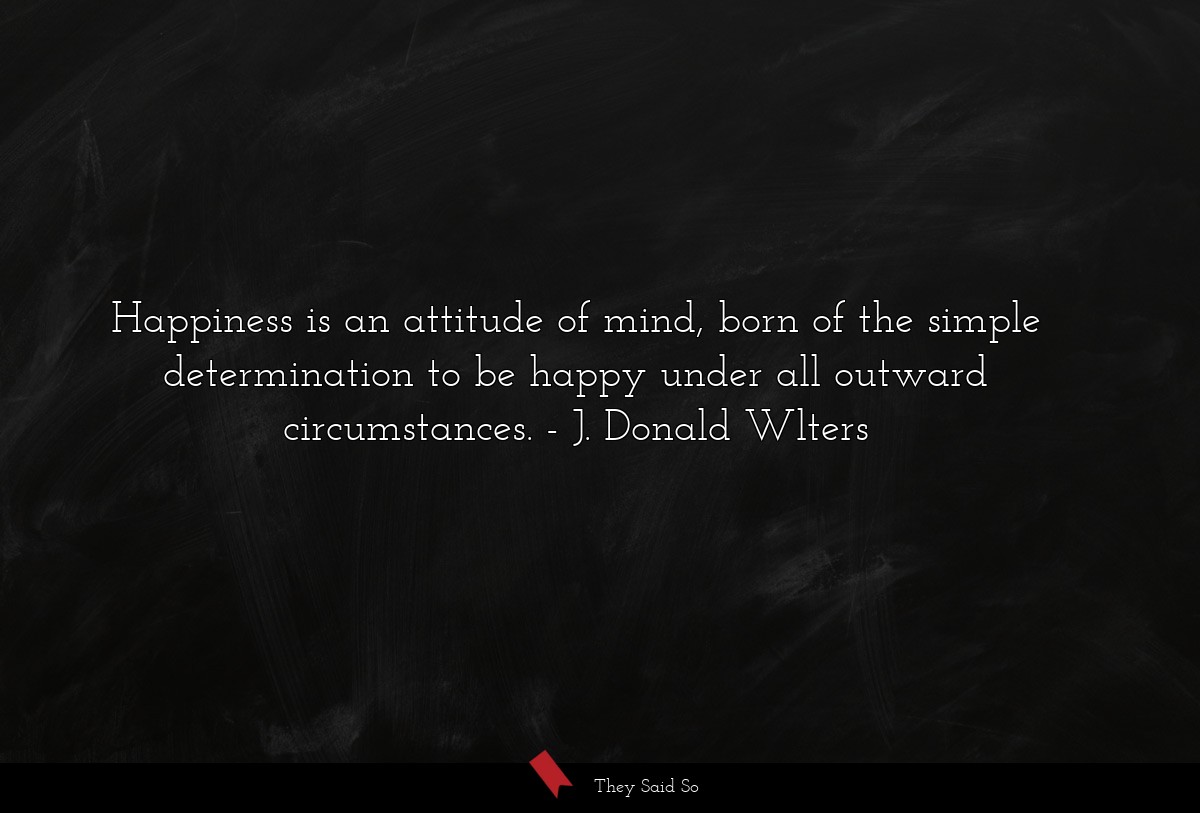 Happiness is an attitude of mind, born of the simple determination to be happy under all outward circumstances.