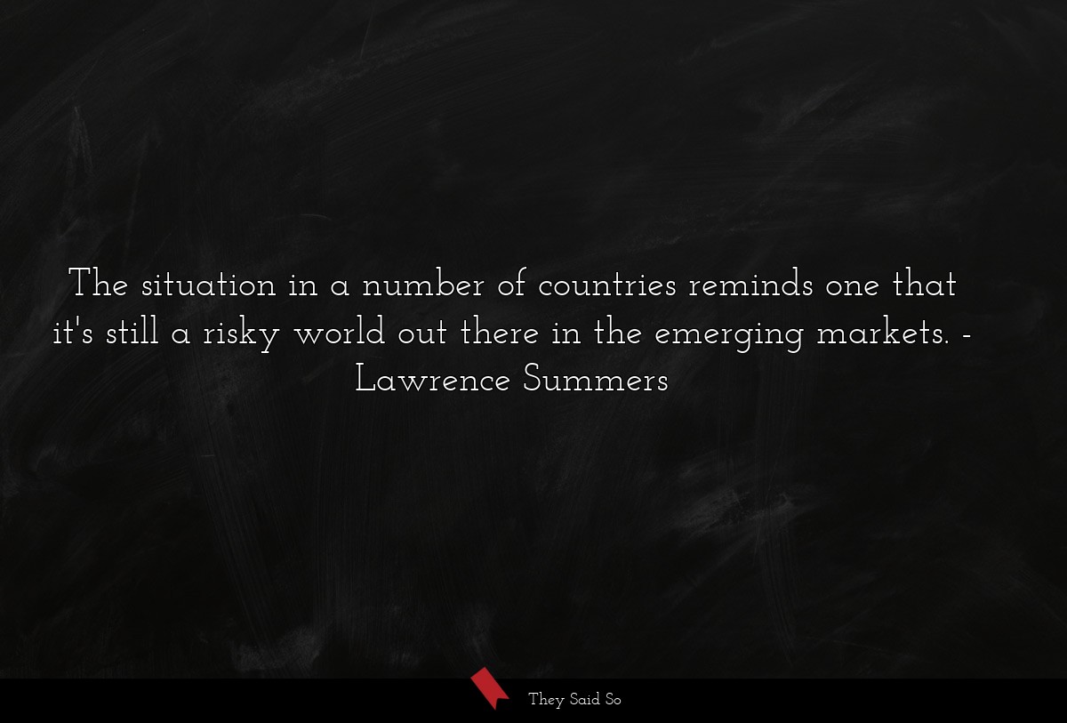 The situation in a number of countries reminds one that it's still a risky world out there in the emerging markets.