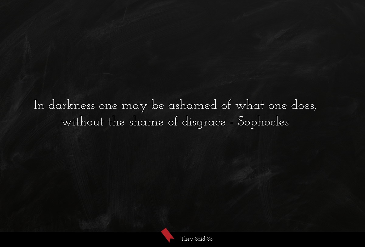 In darkness one may be ashamed of what one does, without the shame of disgrace