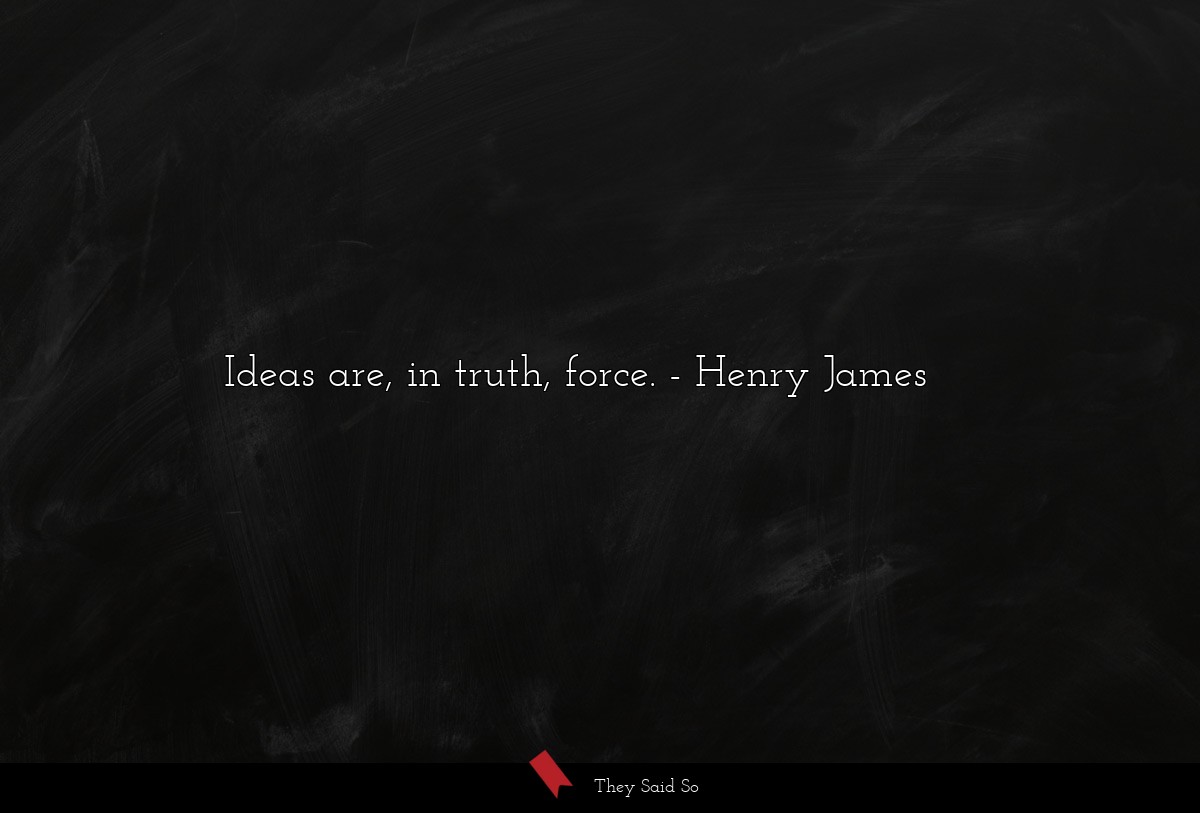 Ideas are, in truth, force.... | Henry James