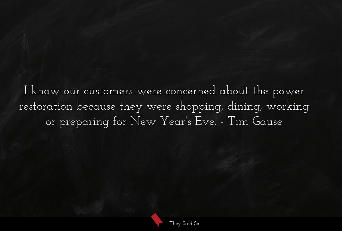 I know our customers were concerned about the power restoration because they were shopping, dining, working or preparing for New Year's Eve.