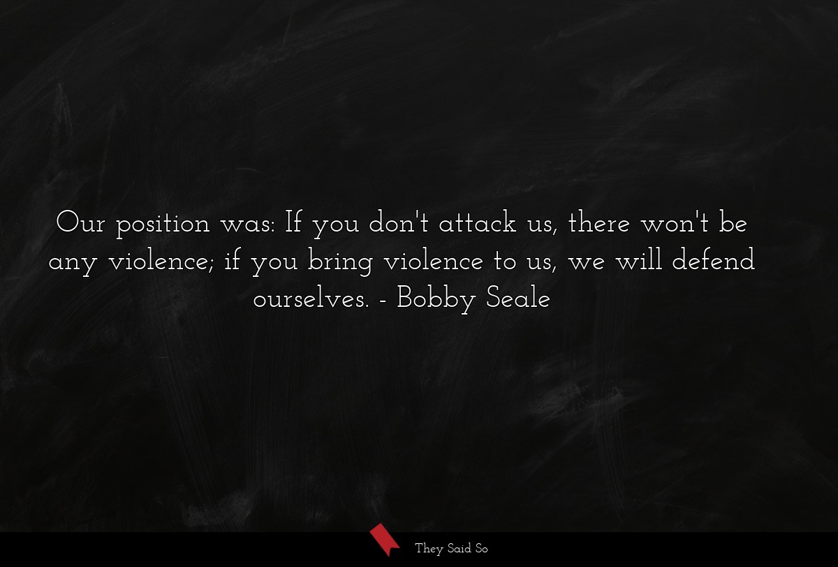 Our position was: If you don't attack us, there won't be any violence; if you bring violence to us, we will defend ourselves.