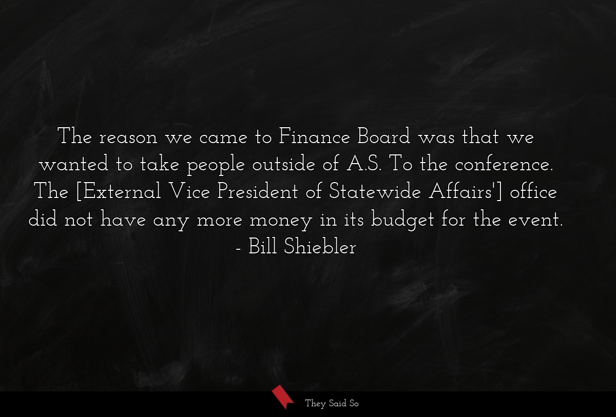 The reason we came to Finance Board was that we wanted to take people outside of A.S. To the conference. The [External Vice President of Statewide Affairs'] office did not have any more money in its budget for the event.