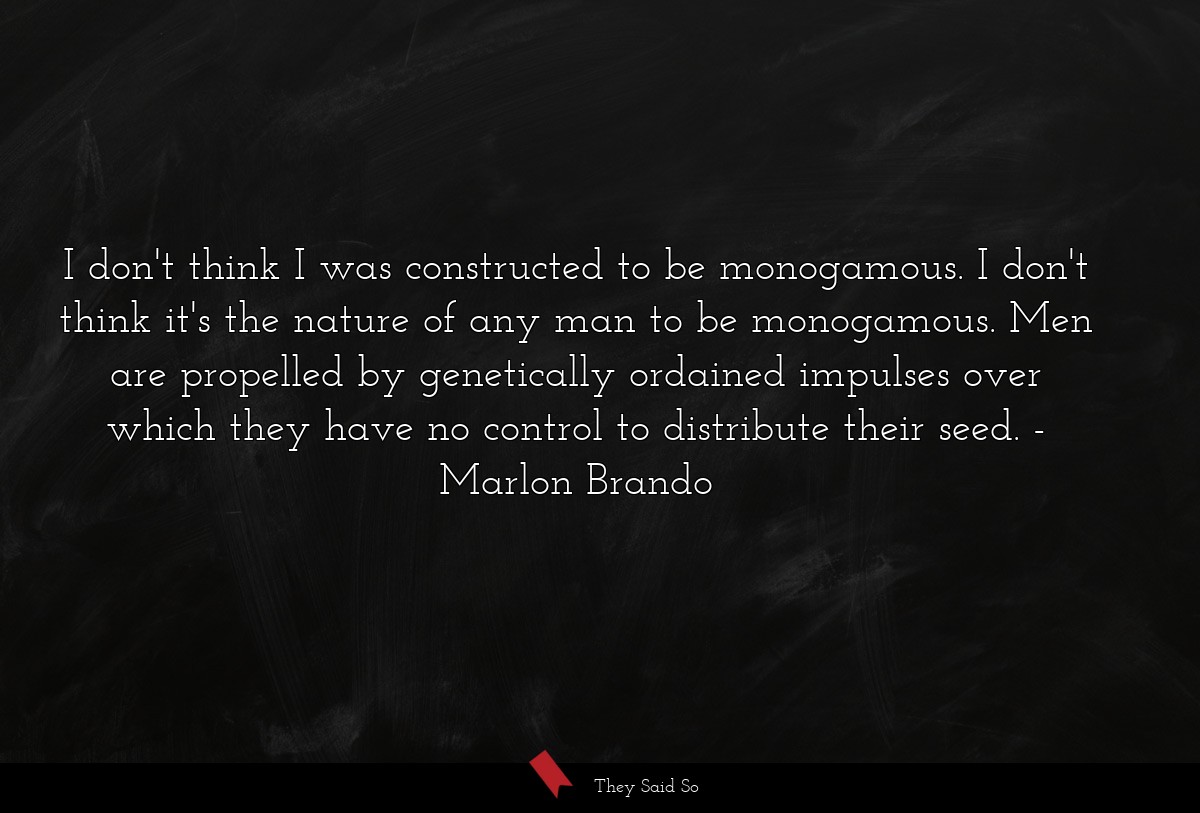 I don't think I was constructed to be monogamous. I don't think it's the nature of any man to be monogamous. Men are propelled by genetically ordained impulses over which they have no control to distribute their seed.