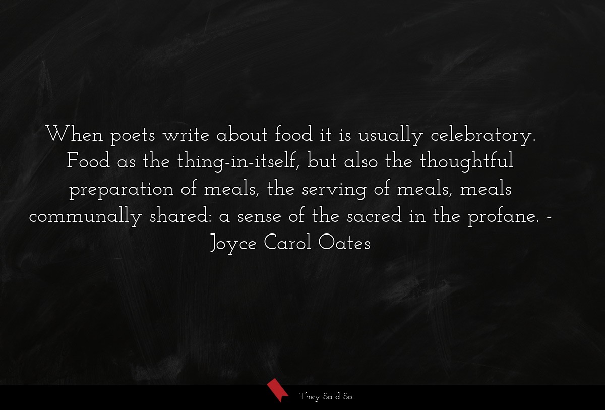 When poets write about food it is usually celebratory. Food as the thing-in-itself, but also the thoughtful preparation of meals, the serving of meals, meals communally shared: a sense of the sacred in the profane.