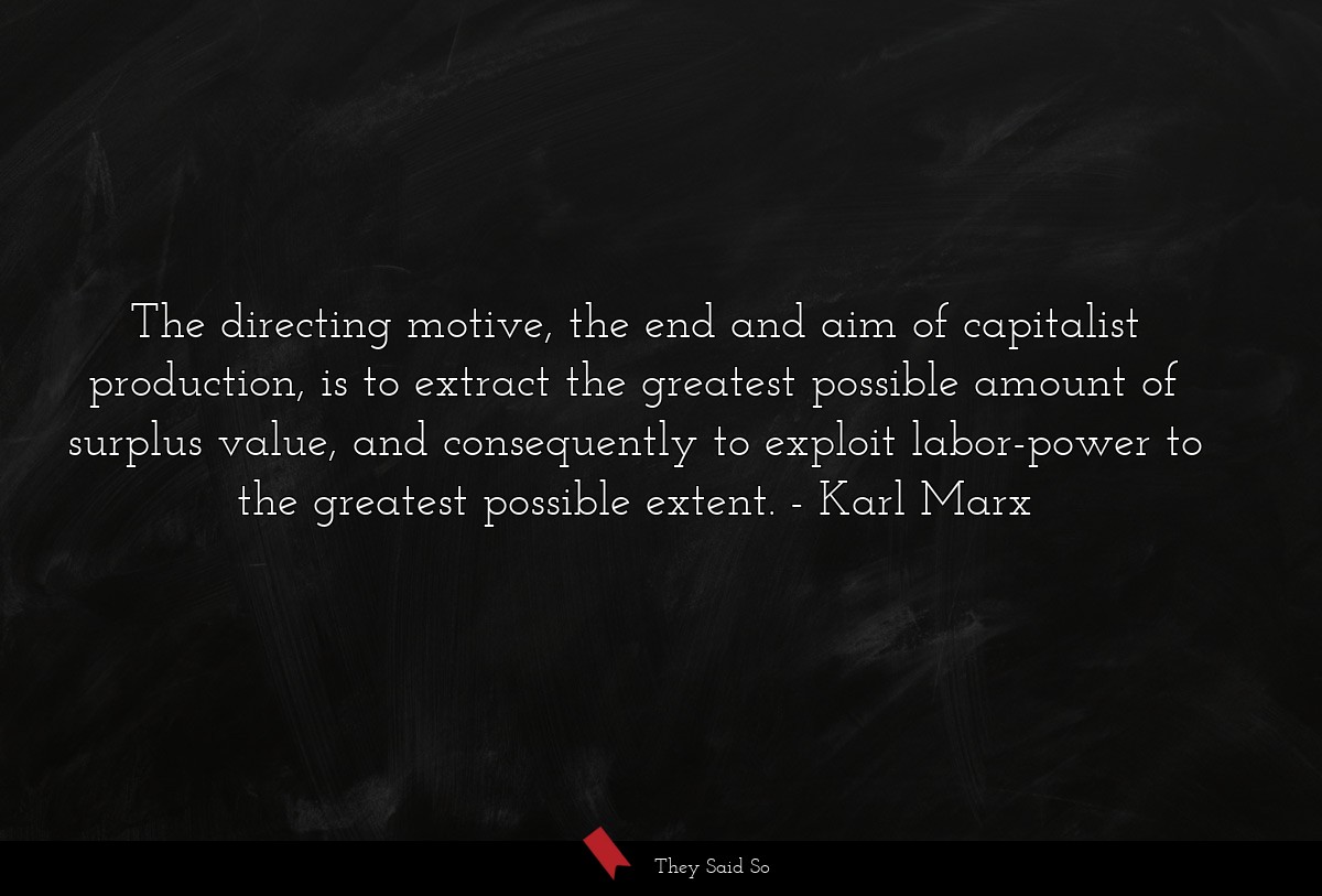 The directing motive, the end and aim of capitalist production, is to extract the greatest possible amount of surplus value, and consequently to exploit labor-power to the greatest possible extent.