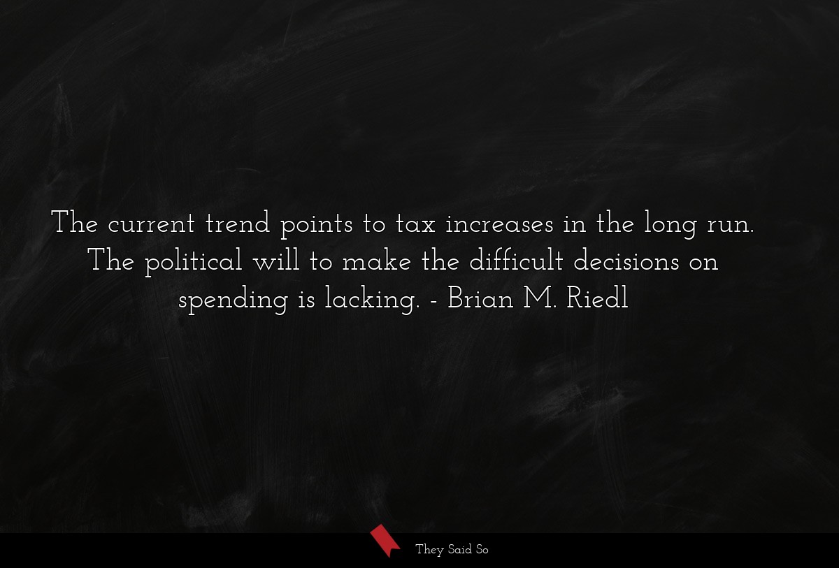 The current trend points to tax increases in the long run. The political will to make the difficult decisions on spending is lacking.