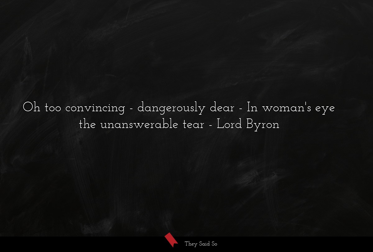 Oh too convincing - dangerously dear - In woman's eye the unanswerable tear