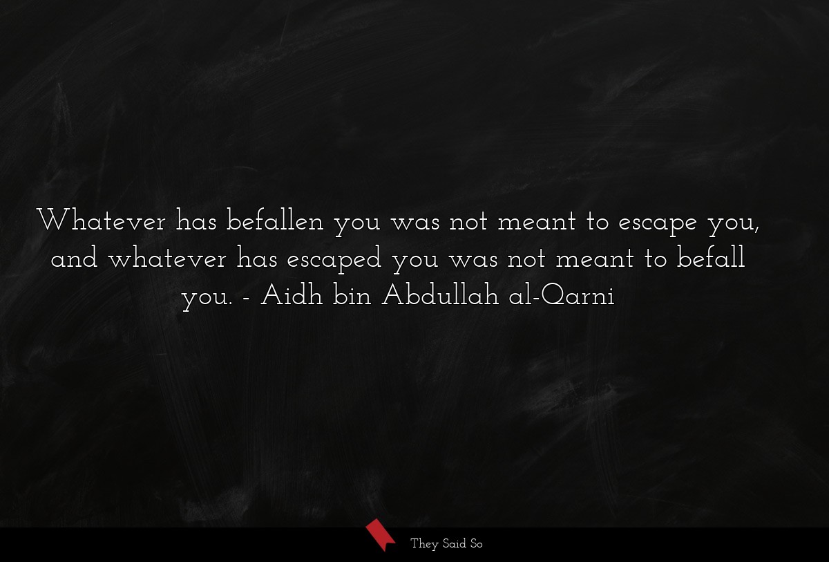 Whatever has befallen you was not meant to escape you, and whatever has escaped you was not meant to befall you.